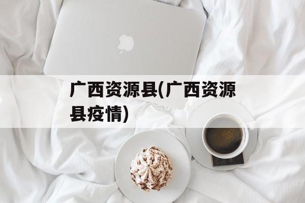 广西资源县(广西资源县疫情)